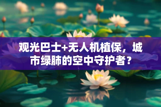 观光巴士+无人机植保，城市绿肺的空中守护者？