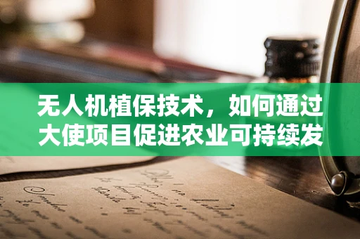 无人机植保技术，如何通过大使项目促进农业可持续发展？