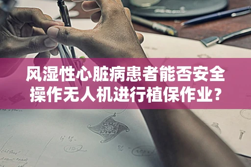 风湿性心脏病患者能否安全操作无人机进行植保作业？