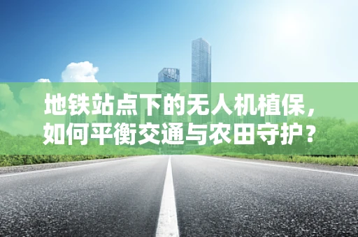 地铁站点下的无人机植保，如何平衡交通与农田守护？