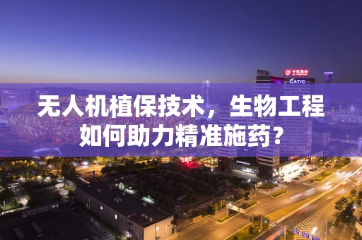 无人机植保技术，生物工程如何助力精准施药？