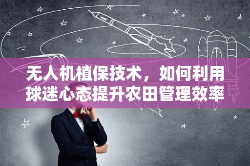 无人机植保技术，如何利用球迷心态提升农田管理效率？