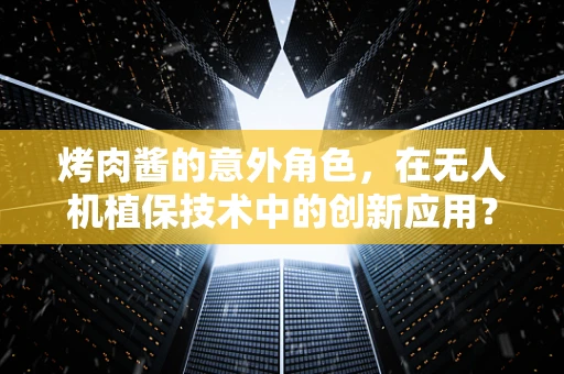 烤肉酱的意外角色，在无人机植保技术中的创新应用？