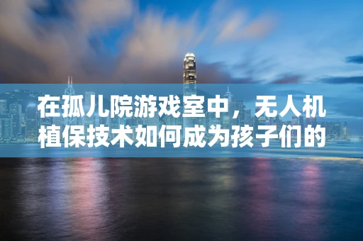 在孤儿院游戏室中，无人机植保技术如何成为孩子们的‘空中朋友’？