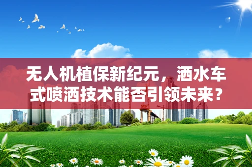 无人机植保新纪元，洒水车式喷洒技术能否引领未来？