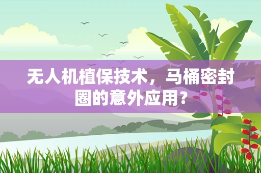 无人机植保技术，马桶密封圈的意外应用？