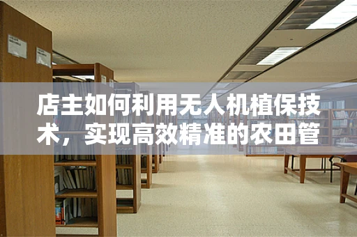 店主如何利用无人机植保技术，实现高效精准的农田管理？