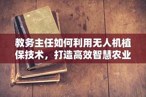 教务主任如何利用无人机植保技术，打造高效智慧农业课堂？