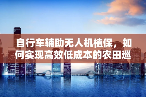 自行车辅助无人机植保，如何实现高效低成本的农田巡检？