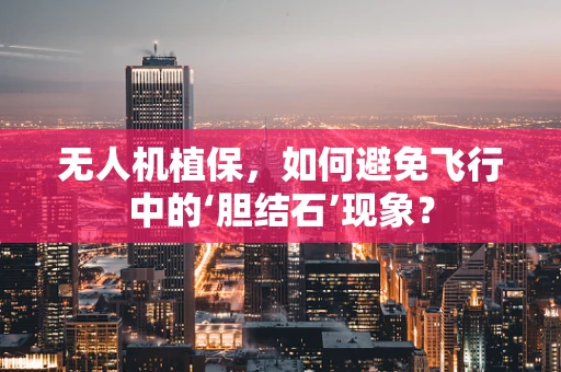 无人机植保，如何避免飞行中的‘胆结石’现象？