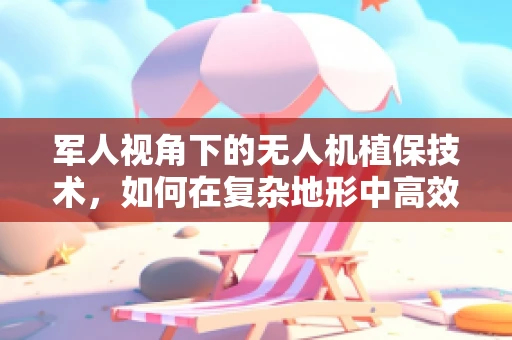 军人视角下的无人机植保技术，如何在复杂地形中高效作业？