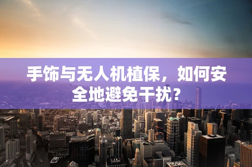 手饰与无人机植保，如何安全地避免干扰？