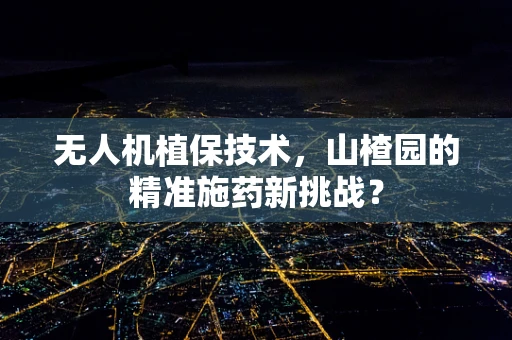无人机植保技术，山楂园的精准施药新挑战？