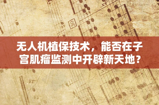 无人机植保技术，能否在子宫肌瘤监测中开辟新天地？