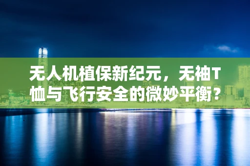 无人机植保新纪元，无袖T恤与飞行安全的微妙平衡？