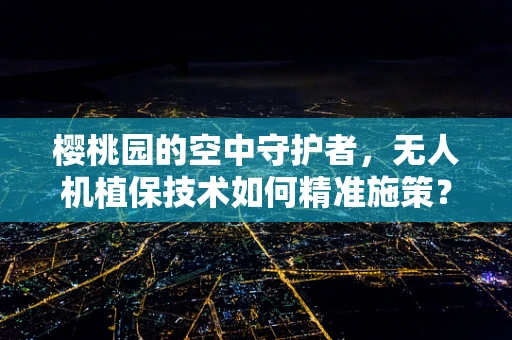 樱桃园的空中守护者，无人机植保技术如何精准施策？
