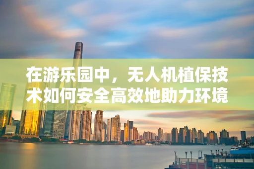 在游乐园中，无人机植保技术如何安全高效地助力环境管理？