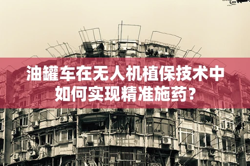 油罐车在无人机植保技术中如何实现精准施药？