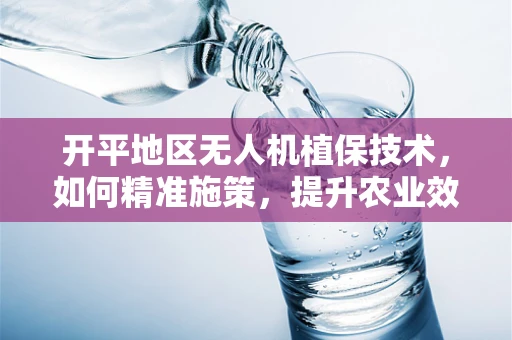 开平地区无人机植保技术，如何精准施策，提升农业效率？