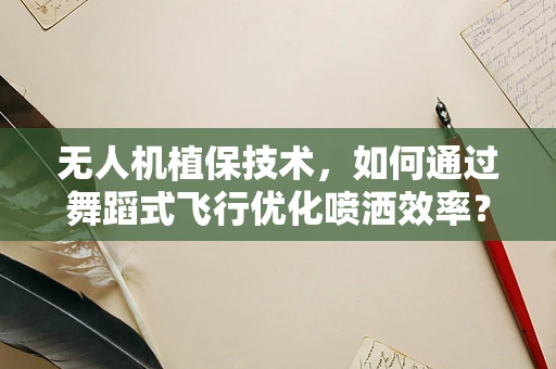 无人机植保技术，如何通过舞蹈式飞行优化喷洒效率？