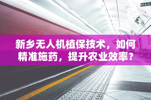 新乡无人机植保技术，如何精准施药，提升农业效率？