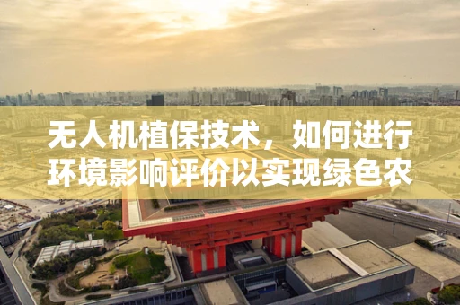 无人机植保技术，如何进行环境影响评价以实现绿色农业？