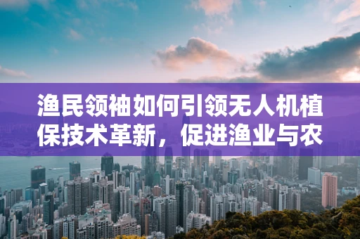 渔民领袖如何引领无人机植保技术革新，促进渔业与农业的跨界融合？