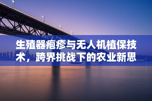 生殖器疱疹与无人机植保技术，跨界挑战下的农业新思考