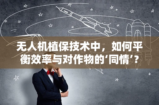 无人机植保技术中，如何平衡效率与对作物的‘同情’？