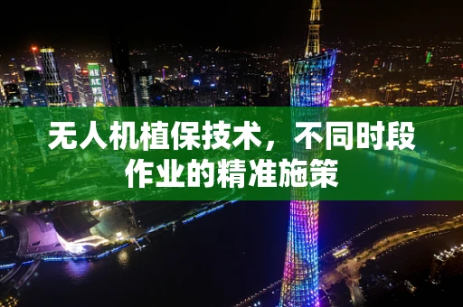 无人机植保技术，不同时段作业的精准施策