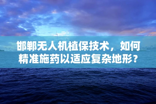 邯郸无人机植保技术，如何精准施药以适应复杂地形？