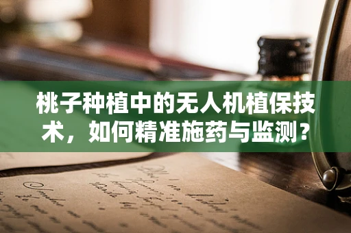 桃子种植中的无人机植保技术，如何精准施药与监测？