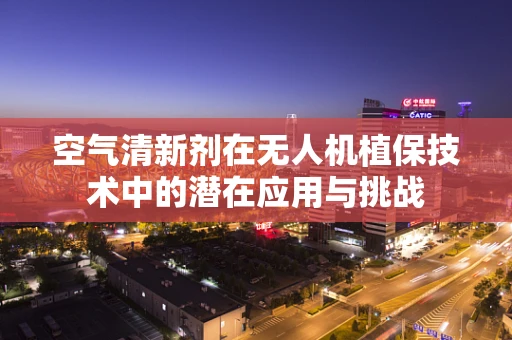 空气清新剂在无人机植保技术中的潜在应用与挑战