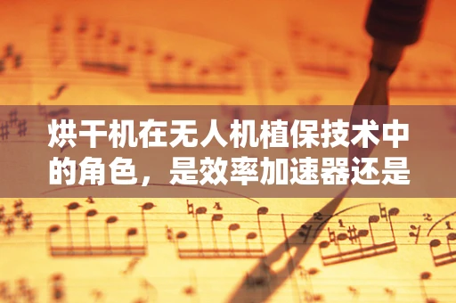 烘干机在无人机植保技术中的角色，是效率加速器还是风险双刃剑？