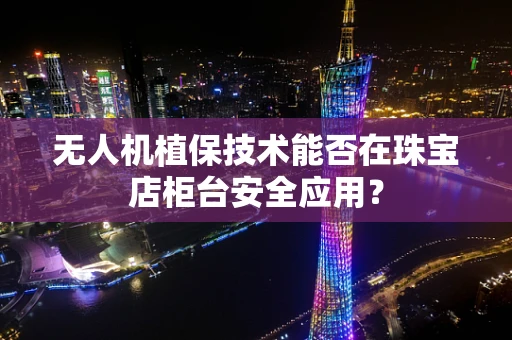无人机植保技术能否在珠宝店柜台安全应用？