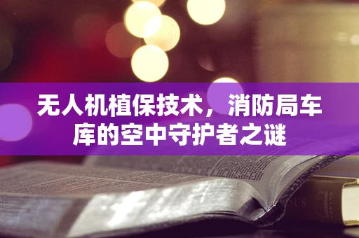 无人机植保技术，消防局车库的空中守护者之谜