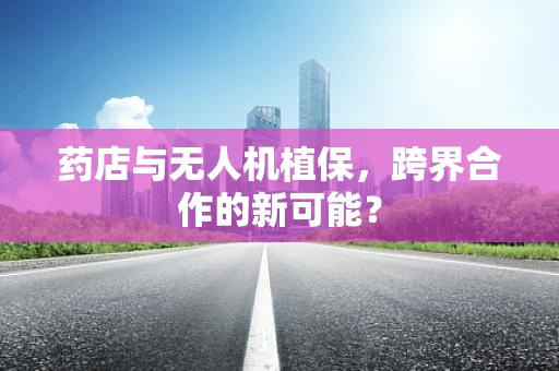 药店与无人机植保，跨界合作的新可能？