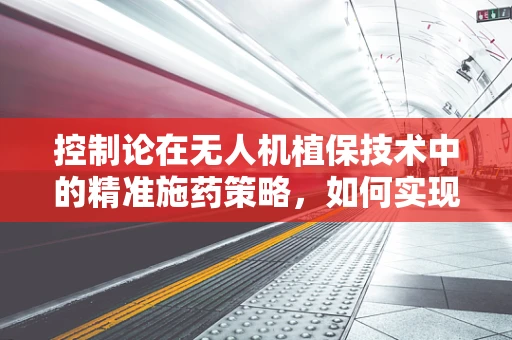 控制论在无人机植保技术中的精准施药策略，如何实现？