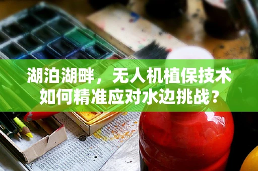 湖泊湖畔，无人机植保技术如何精准应对水边挑战？