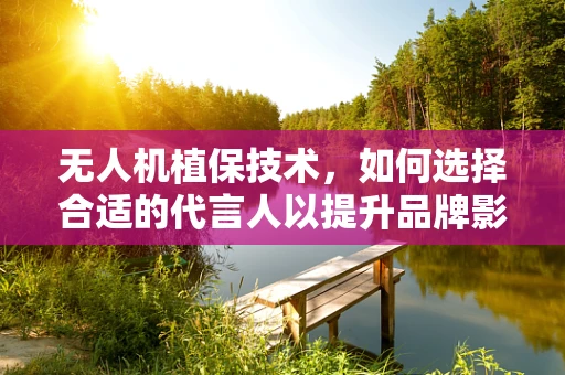 无人机植保技术，如何选择合适的代言人以提升品牌影响力？