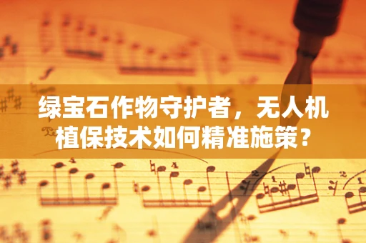 绿宝石作物守护者，无人机植保技术如何精准施策？