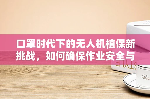 口罩时代下的无人机植保新挑战，如何确保作业安全与效率？