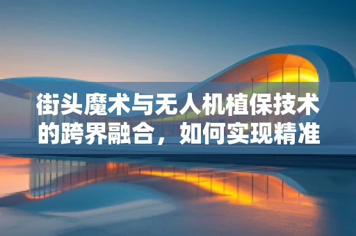街头魔术与无人机植保技术的跨界融合，如何实现精准施药与视觉奇观的双重效果？