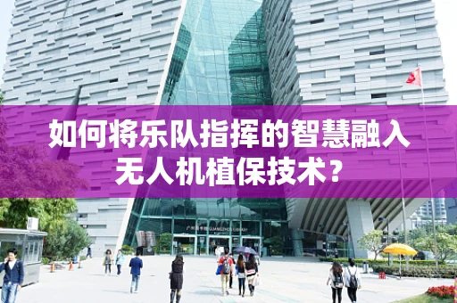如何将乐队指挥的智慧融入无人机植保技术？