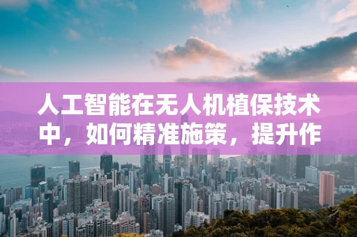人工智能在无人机植保技术中，如何精准施策，提升作物健康？