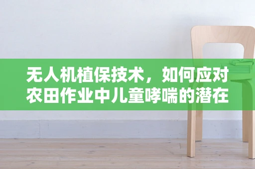 无人机植保技术，如何应对农田作业中儿童哮喘的潜在风险？