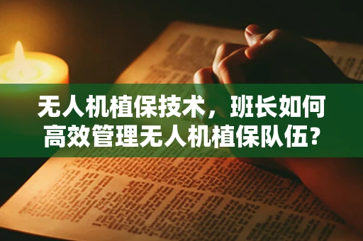 无人机植保技术，班长如何高效管理无人机植保队伍？