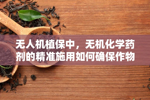 无人机植保中，无机化学药剂的精准施用如何确保作物安全？