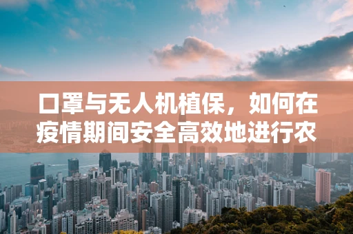口罩与无人机植保，如何在疫情期间安全高效地进行农田作业？