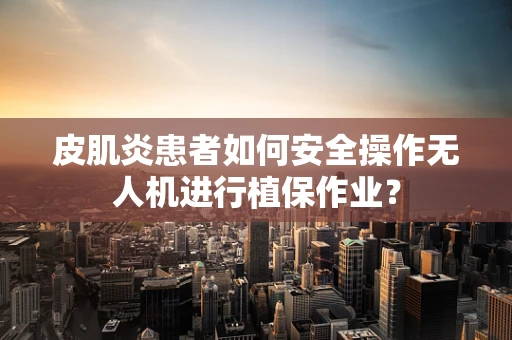 皮肌炎患者如何安全操作无人机进行植保作业？